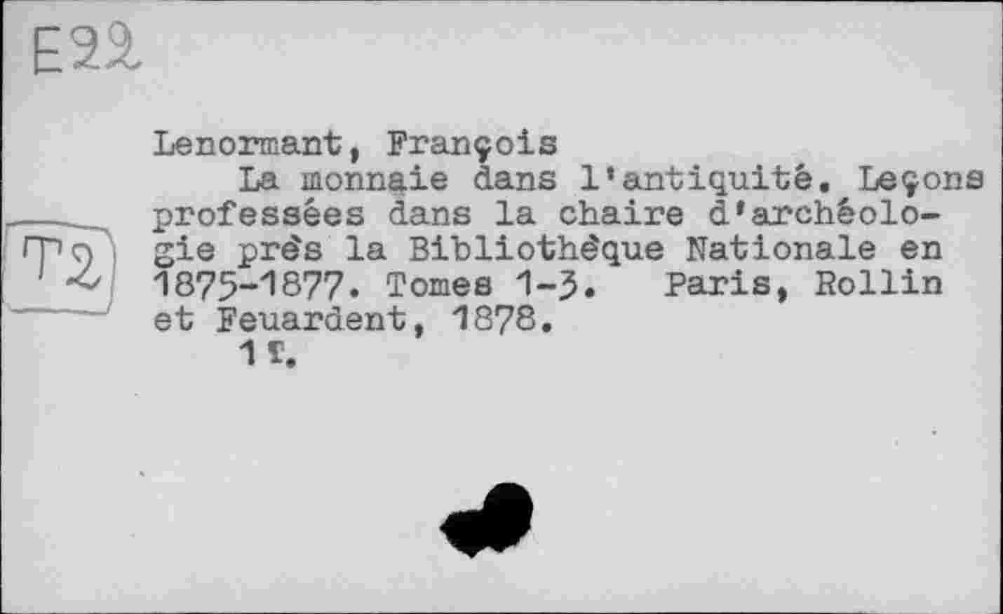 ﻿Lenormant, François
La monnaie dans l’antiquité. Leçons professées dans la chaire d*archéologie près la Bibliothèque Nationale en 1875-1877. Tomes 1-3. Paris, Rollin et Feuardent, 1878.
1 T.